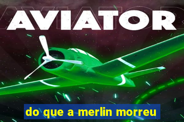 do que a merlin morreu